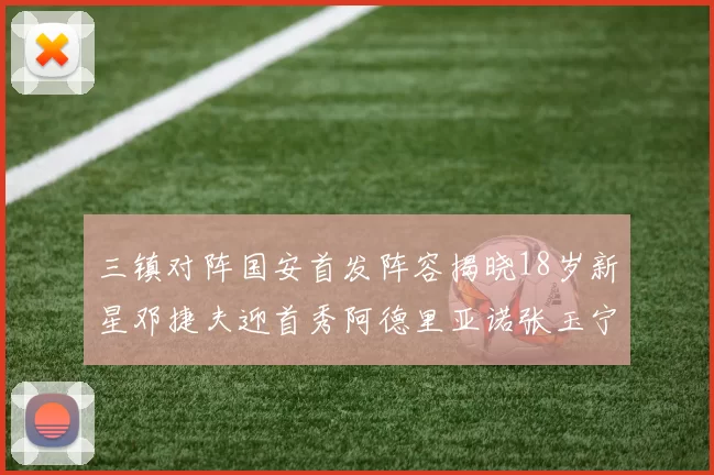 三镇对阵国安首发阵容揭晓18岁新星邓捷夫迎首秀阿德里亚诺张玉宁领衔出战