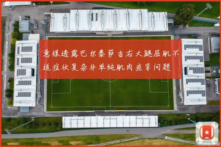 意媒透露巴尔泰萨吉右大腿屈肌不适症状复杂非单纯肌肉痉挛问题