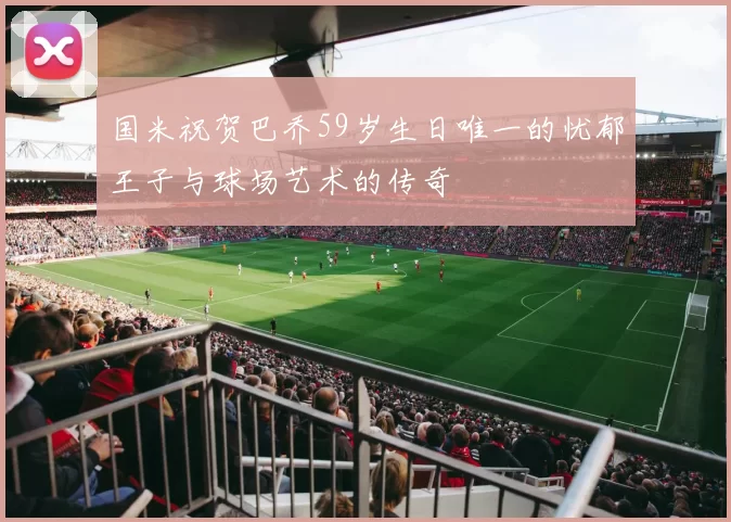 国米祝贺巴乔59岁生日唯一的忧郁王子与球场艺术的传奇