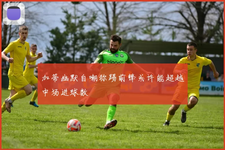 加蒂幽默自嘲称踢前锋或许能超越中场进球数