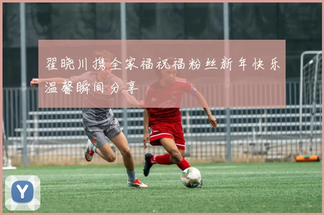 翟晓川携全家福祝福粉丝新年快乐温馨瞬间分享