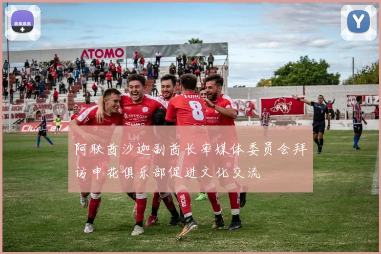 阿联酋沙迦副酋长率媒体委员会拜访申花俱乐部促进文化交流