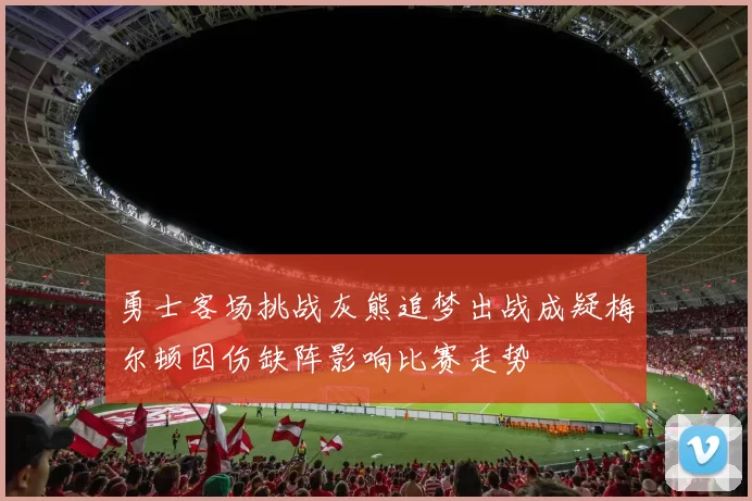 勇士客场挑战灰熊追梦出战成疑梅尔顿因伤缺阵影响比赛走势