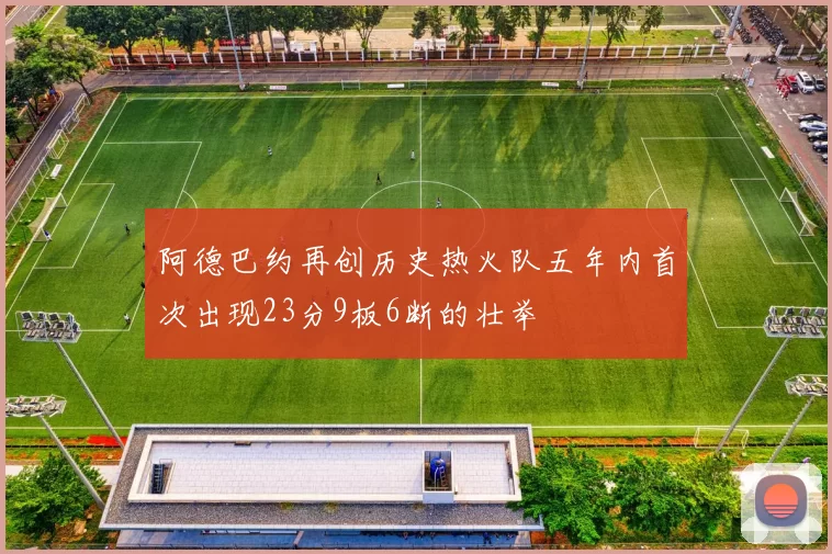 阿德巴约再创历史热火队五年内首次出现23分9板6断的壮举