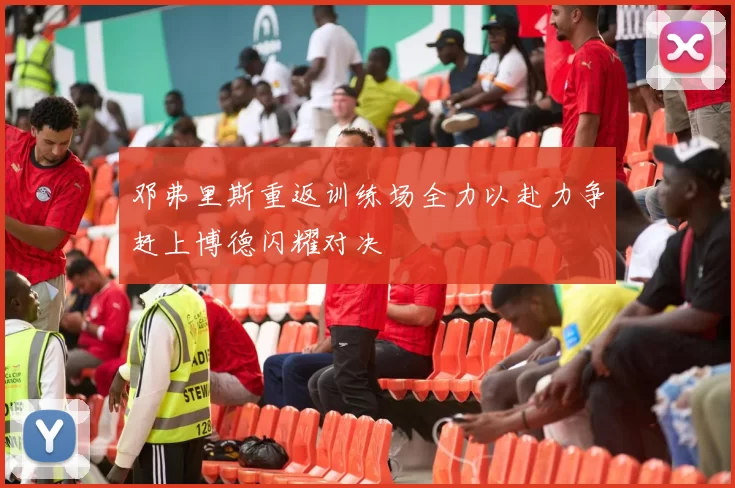 邓弗里斯重返训练场全力以赴力争赶上博德闪耀对决