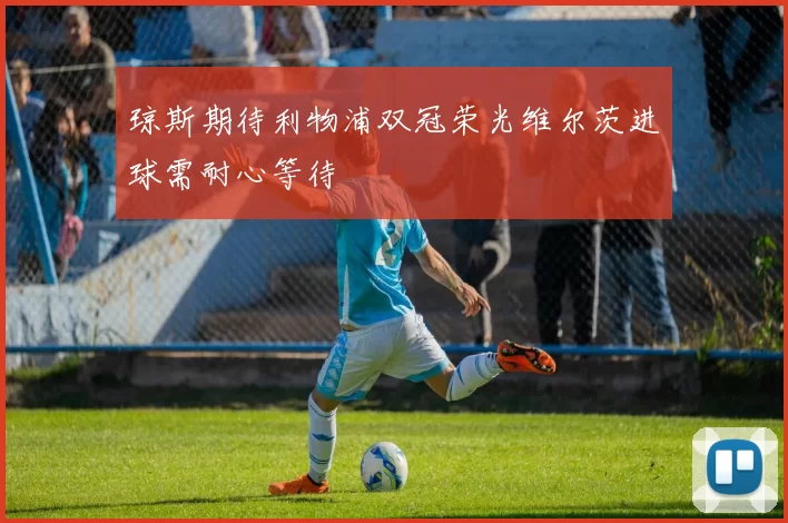 琼斯期待利物浦双冠荣光维尔茨进球需耐心等待
