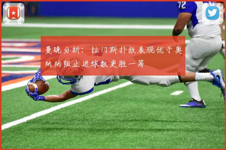 曼晚分析：拉门斯扑救表现优于奥纳纳阻止进球数更胜一筹