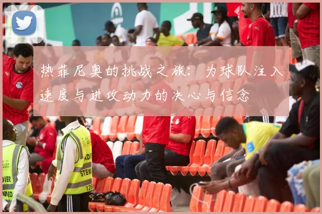 热菲尼奥的挑战之旅：为球队注入速度与进攻动力的决心与信念