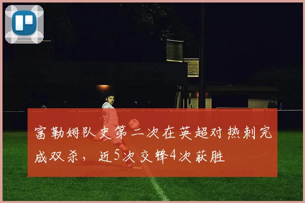 富勒姆队史第二次在英超对热刺完成双杀，近5次交锋4次获胜