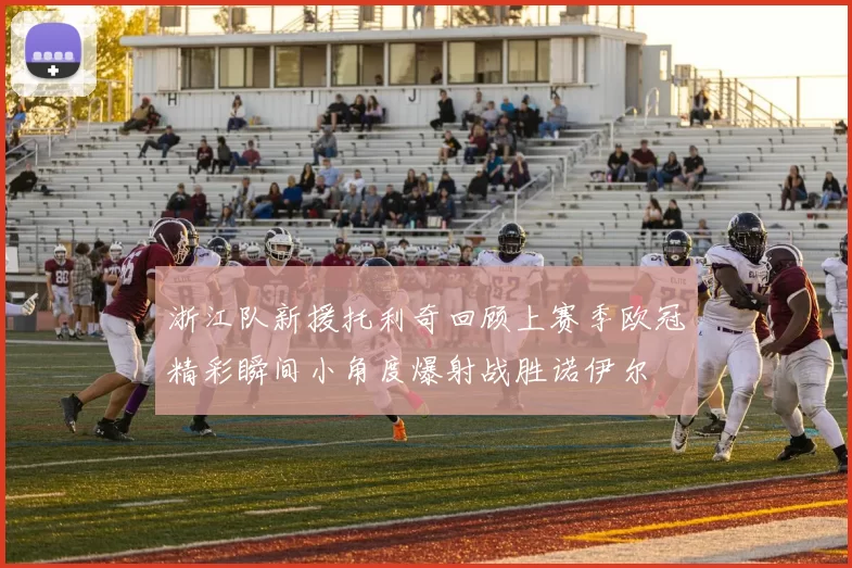 浙江队新援托利奇回顾上赛季欧冠精彩瞬间小角度爆射战胜诺伊尔