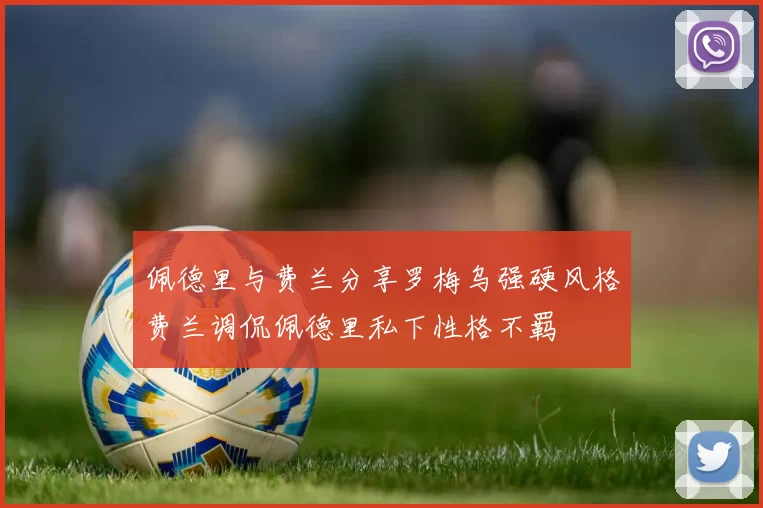 佩德里与费兰分享罗梅乌强硬风格费兰调侃佩德里私下性格不羁