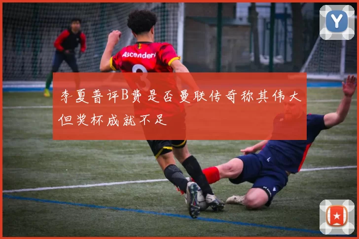 李夏普评B费是否曼联传奇称其伟大但奖杯成就不足