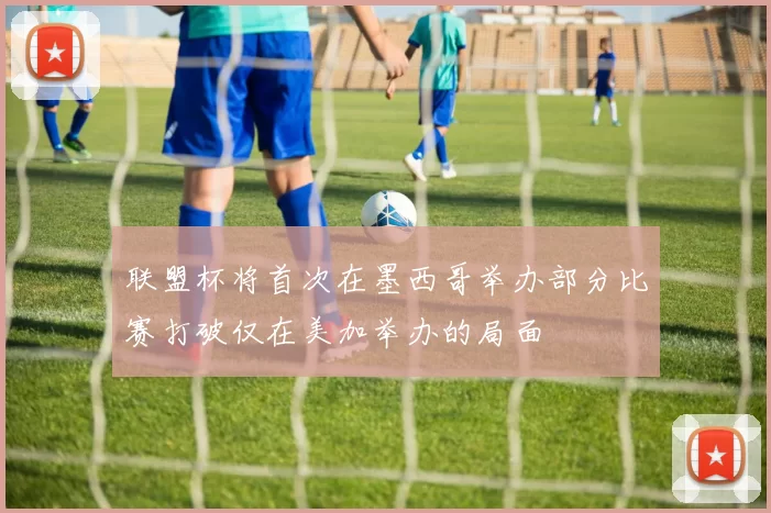 联盟杯将首次在墨西哥举办部分比赛打破仅在美加举办的局面