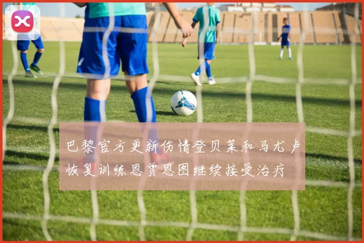 巴黎官方更新伤情登贝莱和马尤卢恢复训练恩贾恩图继续接受治疗