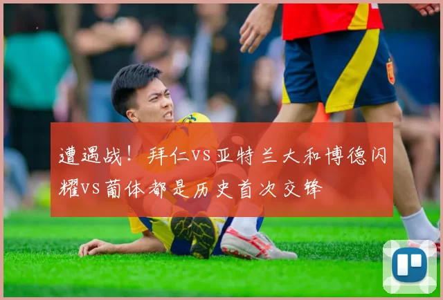 遭遇战！拜仁vs亚特兰大和博德闪耀vs葡体都是历史首次交锋