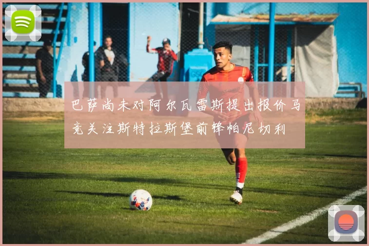 巴萨尚未对阿尔瓦雷斯提出报价马竞关注斯特拉斯堡前锋帕尼切利
