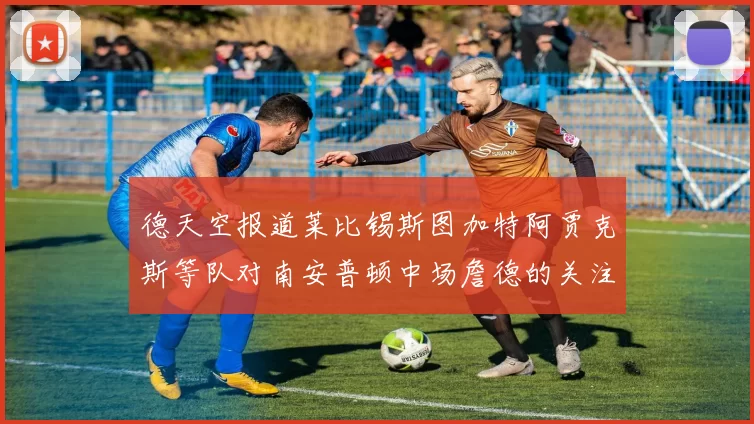 德天空报道莱比锡斯图加特阿贾克斯等队对南安普顿中场詹德的关注情况