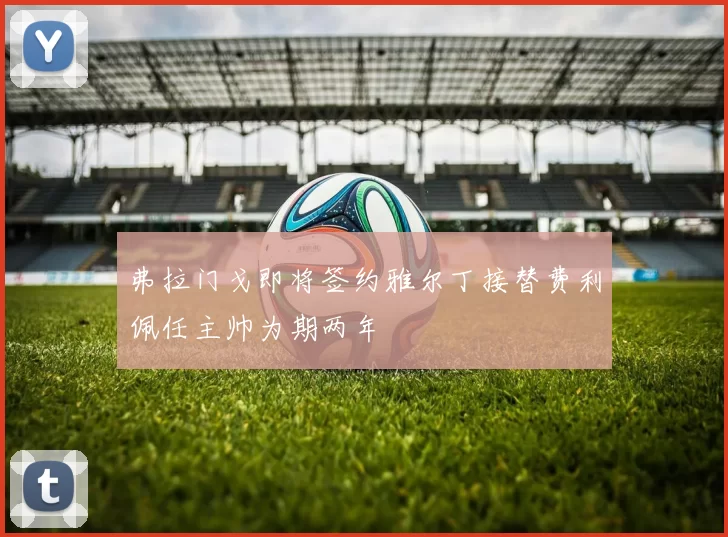 弗拉门戈即将签约雅尔丁接替费利佩任主帅为期两年