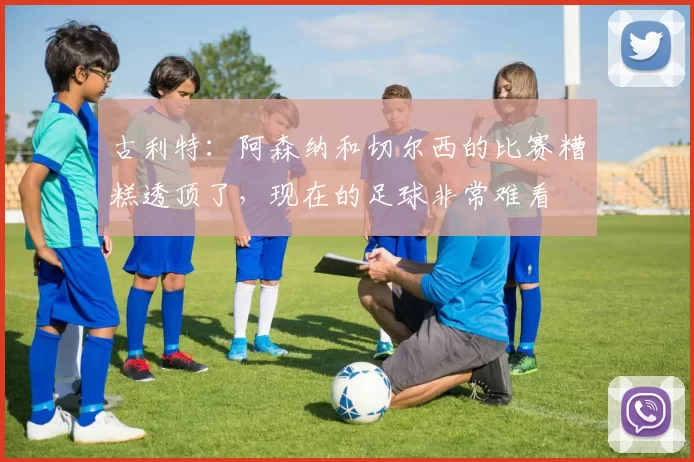 古利特：阿森纳和切尔西的比赛糟糕透顶了，现在的足球非常难看