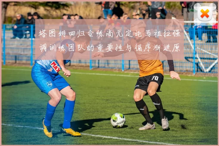 塔图姆回归合练尚无定论马祖拉强调训练团队的重要性与循序渐进原则