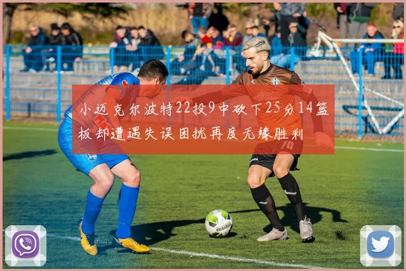 小迈克尔波特22投9中砍下25分14篮板却遭遇失误困扰再度无缘胜利