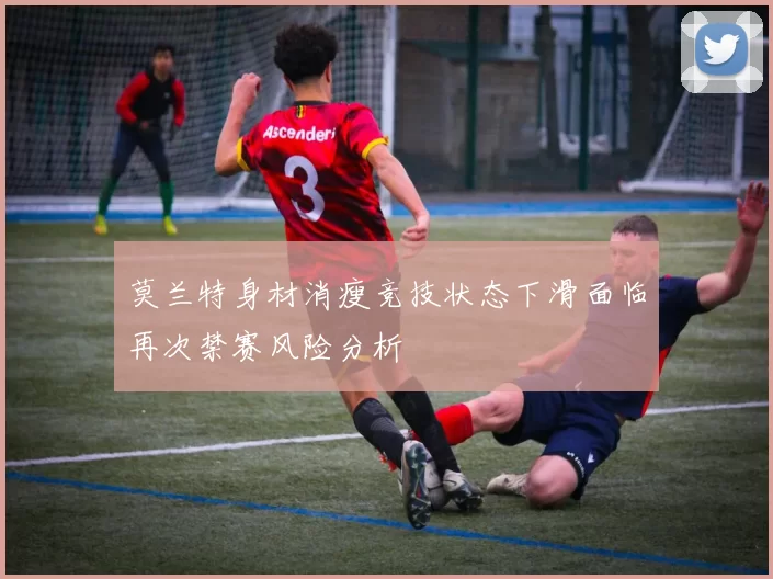 莫兰特身材消瘦竞技状态下滑面临再次禁赛风险分析