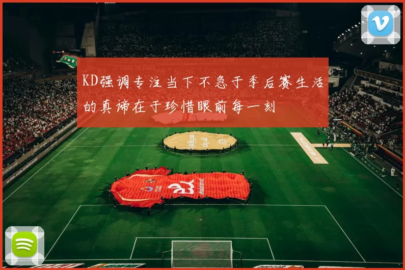 KD强调专注当下不急于季后赛生活的真谛在于珍惜眼前每一刻