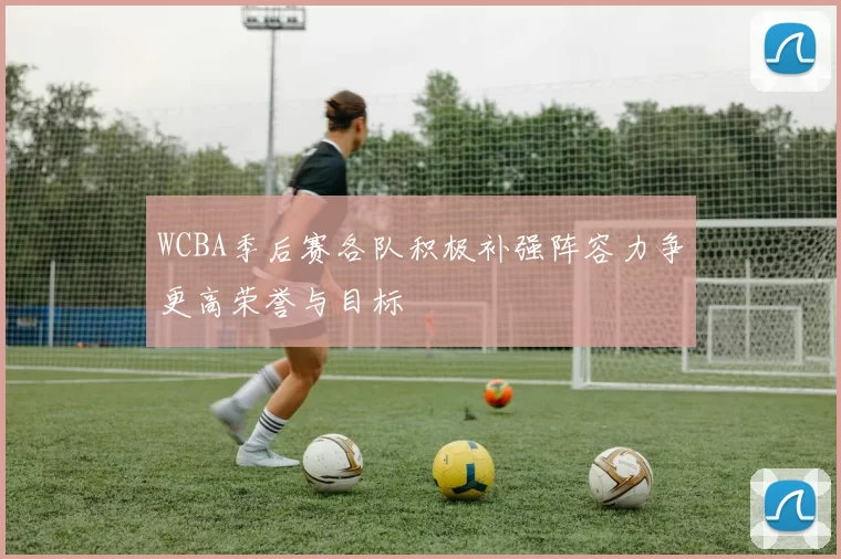 WCBA季后赛各队积极补强阵容力争更高荣誉与目标