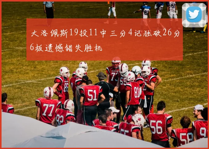 大洛佩斯19投11中三分4记独砍26分6板遗憾错失胜机
