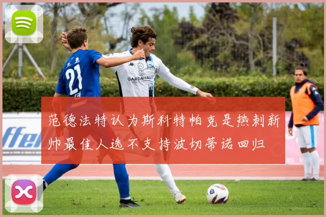 范德法特认为斯科特帕克是热刺新帅最佳人选不支持波切蒂诺回归