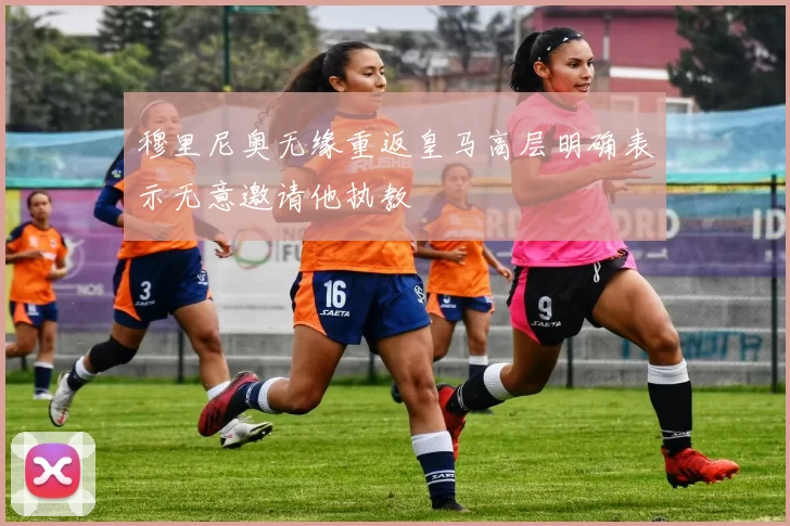 穆里尼奥无缘重返皇马高层明确表示无意邀请他执教