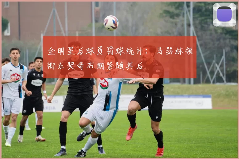 全明星后球员罚球统计：马瑟林领衔东契奇布朗紧随其后