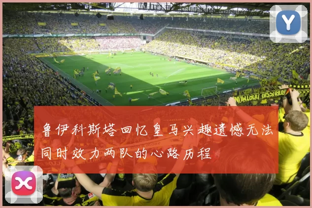 鲁伊科斯塔回忆皇马兴趣遗憾无法同时效力两队的心路历程