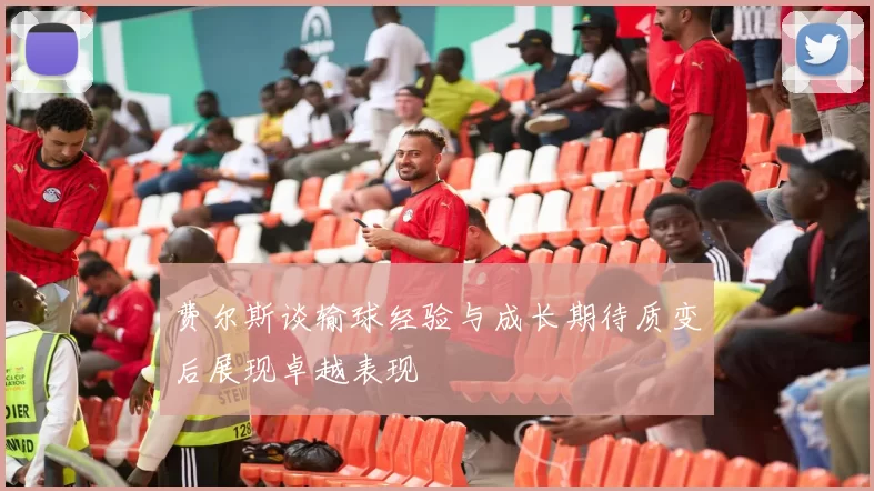 费尔斯谈输球经验与成长期待质变后展现卓越表现