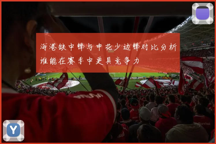 海港缺中锋与申花少边锋对比分析谁能在赛季中更具竞争力