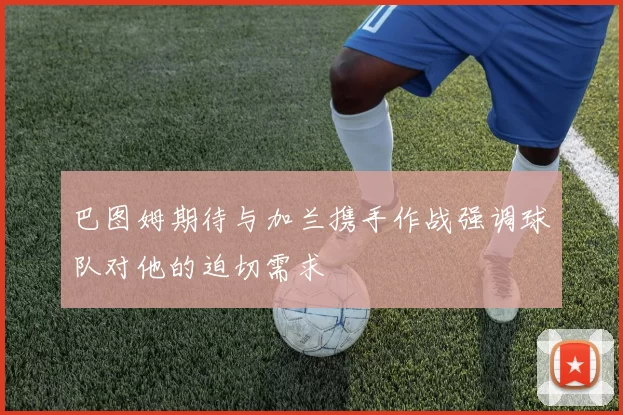 巴图姆期待与加兰携手作战强调球队对他的迫切需求