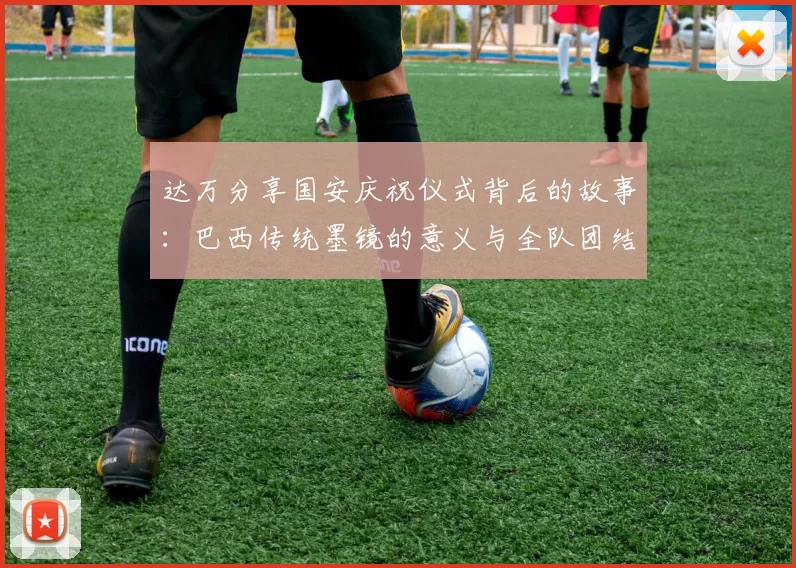 达万分享国安庆祝仪式背后的故事：巴西传统墨镜的意义与全队团结的象征