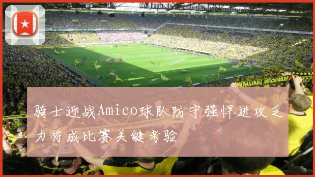 骑士迎战Amico球队防守强悍进攻乏力将成比赛关键考验