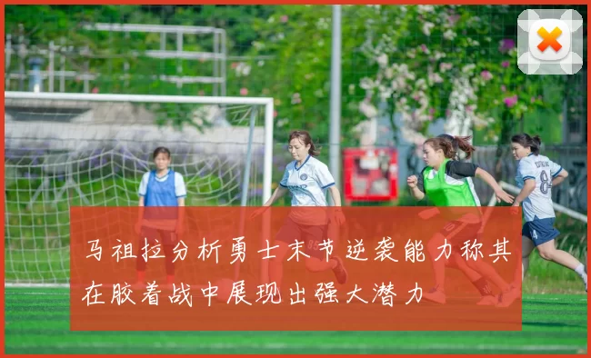 马祖拉分析勇士末节逆袭能力称其在胶着战中展现出强大潜力
