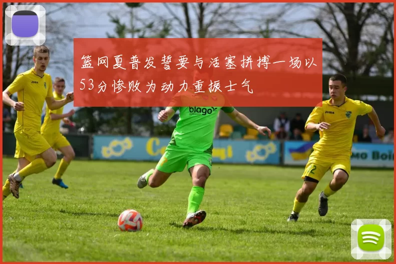 篮网夏普发誓要与活塞拼搏一场以53分惨败为动力重振士气